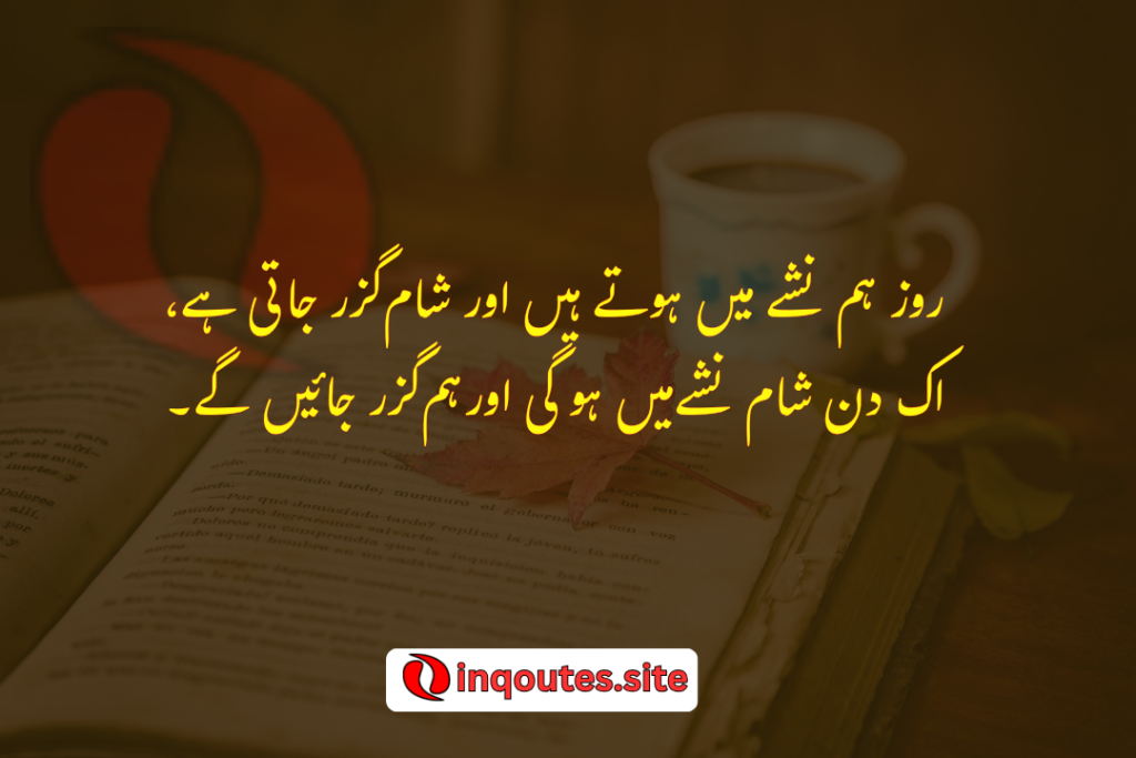 Roz hum nashay main hotay hai aur shaaam guzar jati hy... ik din shaam nashay main ho gi aur hum guzar jaien gay