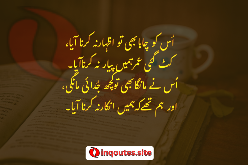 Usko chaha bhi to izhar na karna aya, kat gayi umar hume pyar na karna aya, us ne manga bhi to kuch judayi mangi, aur hum the k humay inkar na karna aya.